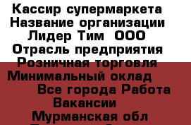 Кассир супермаркета › Название организации ­ Лидер Тим, ООО › Отрасль предприятия ­ Розничная торговля › Минимальный оклад ­ 25 000 - Все города Работа » Вакансии   . Мурманская обл.,Полярные Зори г.